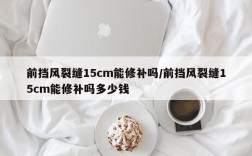 前挡风裂缝15cm能修补吗/前挡风裂缝15cm能修补吗多少钱