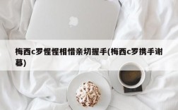 梅西c罗惺惺相惜亲切握手(梅西c罗携手谢幕)
