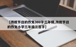 【传统节日的作文300字三年级,传统节日的作文小学三年级三百字】
