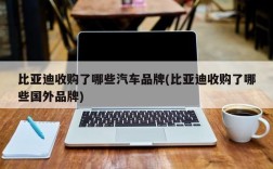 比亚迪收购了哪些汽车品牌(比亚迪收购了哪些国外品牌)