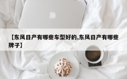【东风日产有哪些车型好的,东风日产有哪些牌子】