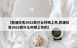 【凯迪拉克2021款什么时候上市,凯迪拉克2021款什么时候上市的】