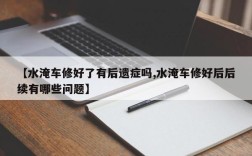 【水淹车修好了有后遗症吗,水淹车修好后后续有哪些问题】