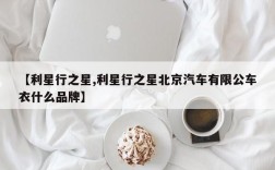 【利星行之星,利星行之星北京汽车有限公车衣什么品牌】
