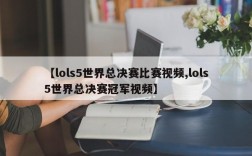 【lols5世界总决赛比赛视频,lols5世界总决赛冠军视频】