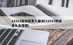 12315投诉后多久解决(12315投诉多久会受理)