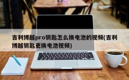 吉利博越pro钥匙怎么换电池的视频(吉利博越钥匙更换电池视频)