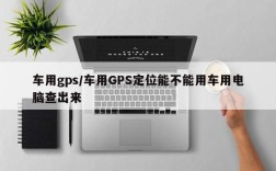 车用gps/车用GPS定位能不能用车用电脑查出来