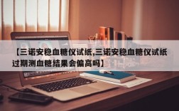 【三诺安稳血糖仪试纸,三诺安稳血糖仪试纸过期测血糖结果会偏高吗】
