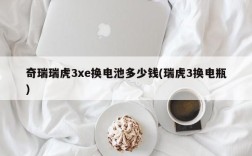 奇瑞瑞虎3xe换电池多少钱(瑞虎3换电瓶)