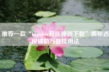 推荐一款“hhpoker开挂神器下载”揭秘透视辅助万能挂用法