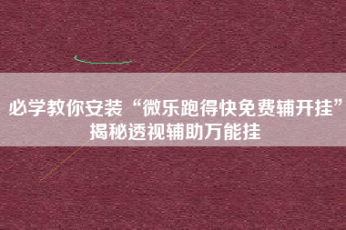 必学教你安装“微乐跑得快免费辅开挂	”揭秘透视辅助万能挂