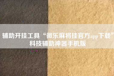 辅助开挂工具“微乐麻将挂官方app下载”科技辅助神器手机版