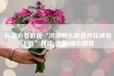 玩家必看教程“河南微乐麻将开挂神器下载	”开挂(透视)辅助教程