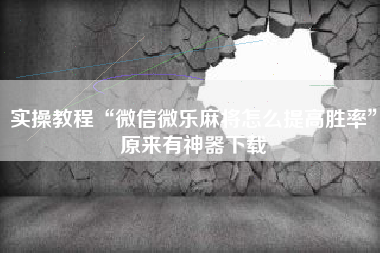 实操教程“微信微乐麻将怎么提高胜率”原来有神器下载