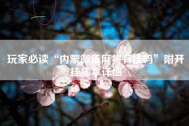 玩家必读“内蒙微乐麻将有挂吗	”附开挂脚本详细